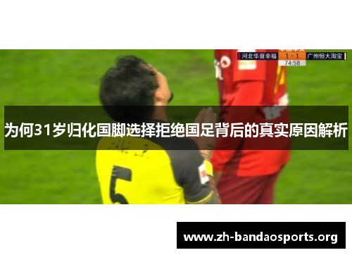 为何31岁归化国脚选择拒绝国足背后的真实原因解析 为何31岁归化国脚选择拒绝国足背后的真实原因解析