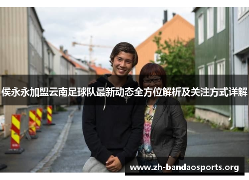 侯永永加盟云南足球队最新动态全方位解析及关注方式详解 侯永永加盟云南足球队最新动态全方位解析及关注方式详解