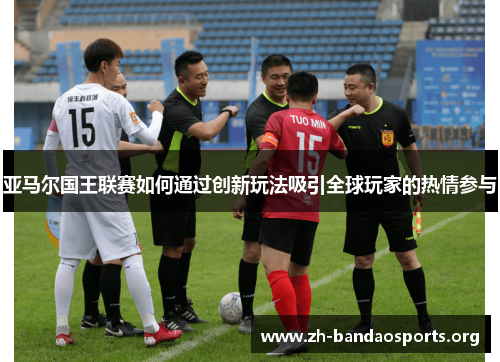 亚马尔国王联赛如何通过创新玩法吸引全球玩家的热情参与