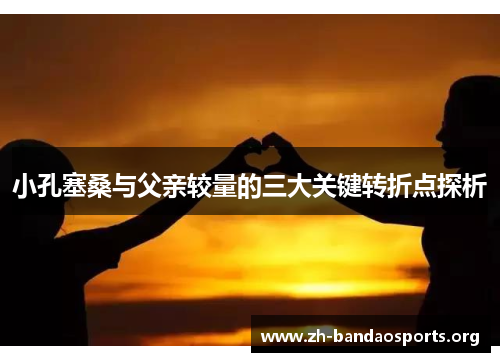 小孔塞桑与父亲较量的三大关键转折点探析 小孔塞桑与父亲较量的三大关键转折点探析