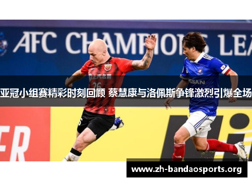 亚冠小组赛精彩时刻回顾 蔡慧康与洛佩斯争锋激烈引爆全场 亚冠小组赛精彩时刻回顾 蔡慧康与洛佩斯争锋激烈引爆全场