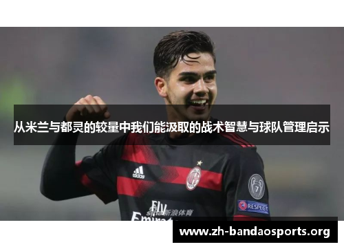 从米兰与都灵的较量中我们能汲取的战术智慧与球队管理启示 从米兰与都灵的较量中我们能汲取的战术智慧与球队管理启示