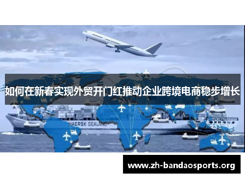 如何在新春实现外贸开门红推动企业跨境电商稳步增长 如何在新春实现外贸开门红推动企业跨境电商稳步增长