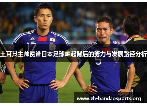土耳其主帅赞誉日本足球崛起背后的努力与发展路径分析 土耳其主帅赞誉日本足球崛起背后的努力与发展路径分析