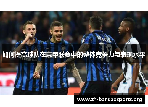 如何提高球队在意甲联赛中的整体竞争力与表现水平 如何提高球队在意甲联赛中的整体竞争力与表现水平