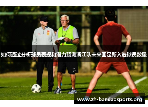 如何通过分析球员表现和潜力预测浙江队未来国足新入选球员数量 如何通过分析球员表现和潜力预测浙江队未来国足新入选球员数量