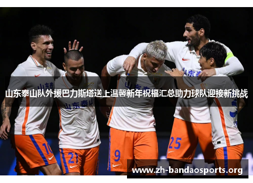 山东泰山队外援巴力斯塔送上温馨新年祝福汇总助力球队迎接新挑战 山东泰山队外援巴力斯塔送上温馨新年祝福汇总助力球队迎接新挑战