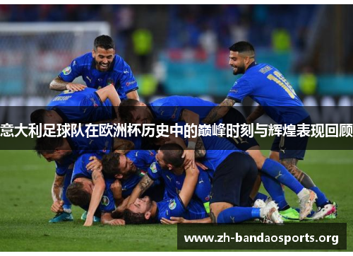 意大利足球队在欧洲杯历史中的巅峰时刻与辉煌表现回顾 意大利足球队在欧洲杯历史中的巅峰时刻与辉煌表现回顾