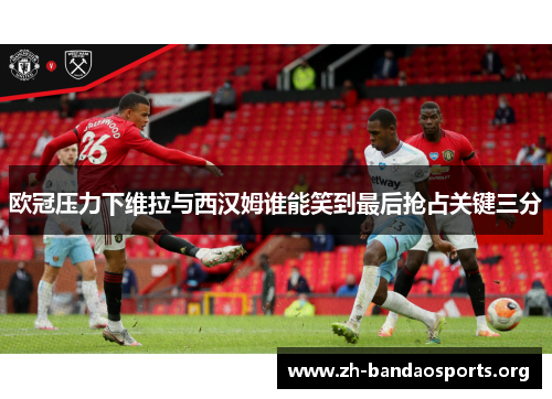 欧冠压力下维拉与西汉姆谁能笑到最后抢占关键三分 欧冠压力下维拉与西汉姆谁能笑到最后抢占关键三分