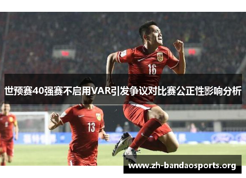 世预赛40强赛不启用VAR引发争议对比赛公正性影响分析 世预赛40强赛不启用VAR引发争议对比赛公正性影响分析