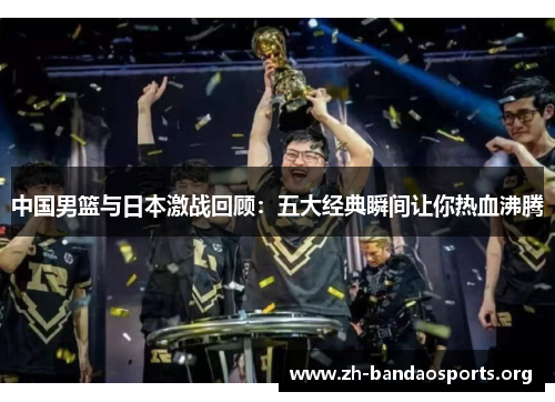 中国男篮与日本激战回顾:五大经典瞬间让你热血沸腾 中国男篮与日本激战回顾:五大经典瞬间让你热血沸腾
