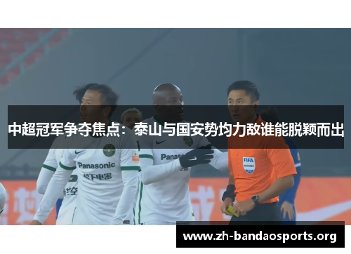中超冠军争夺焦点:泰山与国安势均力敌谁能脱颖而出 中超冠军争夺焦点:泰山与国安势均力敌谁能脱颖而出
