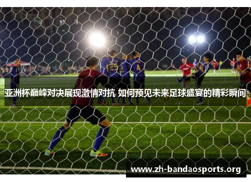 亚洲杯巅峰对决展现激情对抗 如何预见未来足球盛宴的精彩瞬间 亚洲杯巅峰对决展现激情对抗 如何预见未来足球盛宴的精彩瞬间