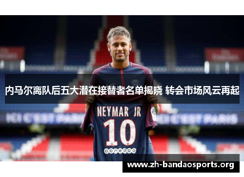 内马尔离队后五大潜在接替者名单揭晓 转会市场风云再起 内马尔离队后五大潜在接替者名单揭晓 转会市场风云再起