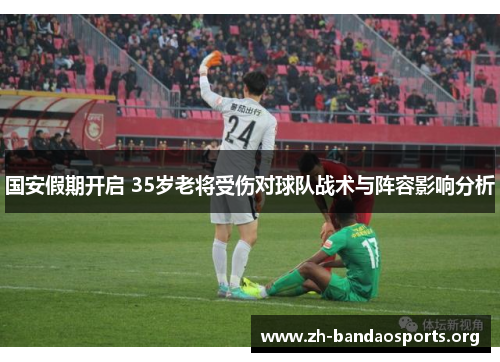 国安假期开启 35岁老将受伤对球队战术与阵容影响分析 国安假期开启 35岁老将受伤对球队战术与阵容影响分析