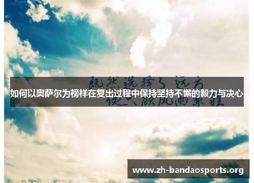 如何以奥萨尔为榜样在复出过程中保持坚持不懈的毅力与决心 如何以奥萨尔为榜样在复出过程中保持坚持不懈的毅力与决心