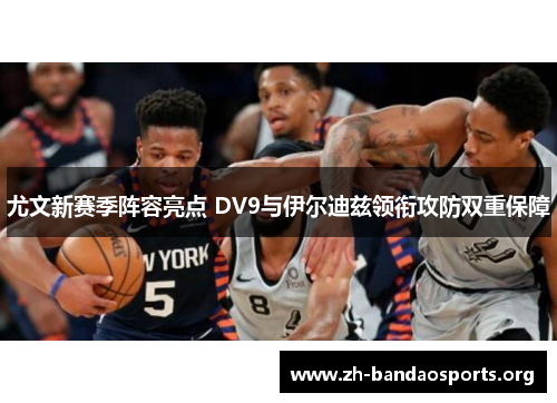 尤文新赛季阵容亮点 DV9与伊尔迪兹领衔攻防双重保障 尤文新赛季阵容亮点 DV9与伊尔迪兹领衔攻防双重保障