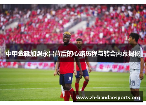 中甲金靴加盟永昌背后的心路历程与转会内幕揭秘 中甲金靴加盟永昌背后的心路历程与转会内幕揭秘