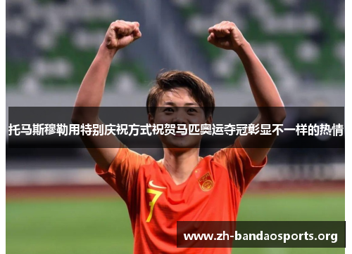 托马斯穆勒用特别庆祝方式祝贺马匹奥运夺冠彰显不一样的热情 托马斯穆勒用特别庆祝方式祝贺马匹奥运夺冠彰显不一样的热情