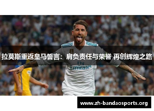 拉莫斯重返皇马誓言:肩负责任与荣誉 再创辉煌之路 拉莫斯重返皇马誓言:肩负责任与荣誉 再创辉煌之路