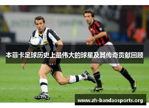 本菲卡足球历史上最伟大的球星及其传奇贡献回顾 本菲卡足球历史上最伟大的球星及其传奇贡献回顾