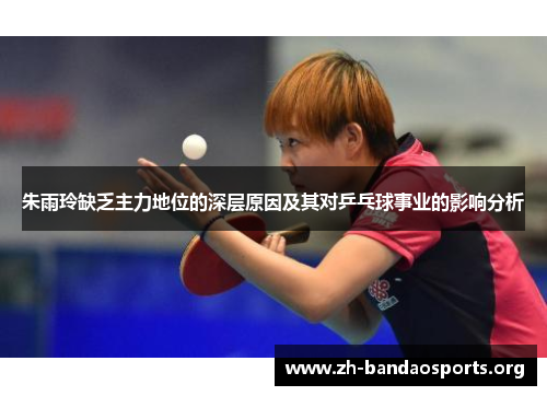 朱雨玲缺乏主力地位的深层原因及其对乒乓球事业的影响分析 朱雨玲缺乏主力地位的深层原因及其对乒乓球事业的影响分析