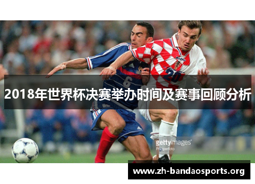 2018年世界杯决赛举办时间及赛事回顾分析 2018年世界杯决赛举办时间及赛事回顾分析