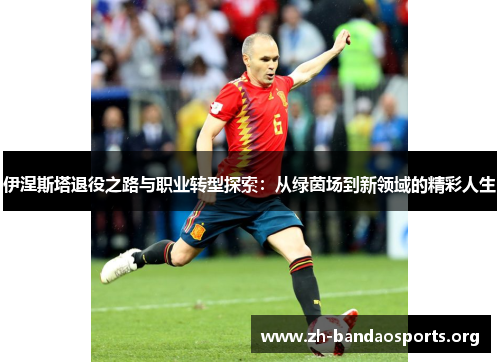 伊涅斯塔退役之路与职业转型探索：从绿茵场到新领域的精彩人生