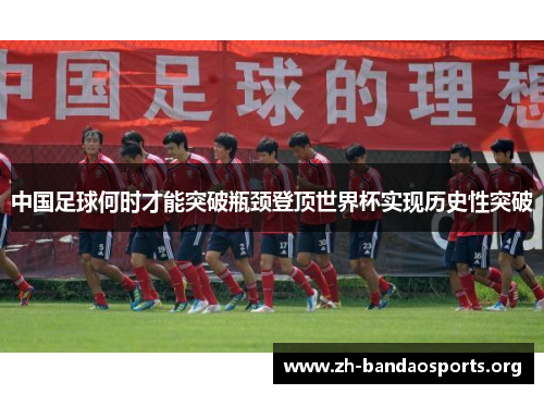中国足球何时才能突破瓶颈登顶世界杯实现历史性突破 中国足球何时才能突破瓶颈登顶世界杯实现历史性突破