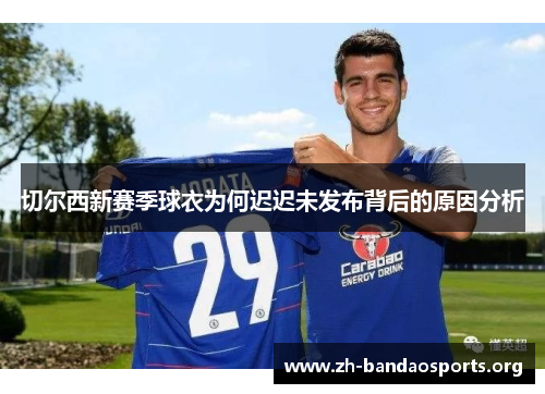 切尔西新赛季球衣为何迟迟未发布背后的原因分析 切尔西新赛季球衣为何迟迟未发布背后的原因分析