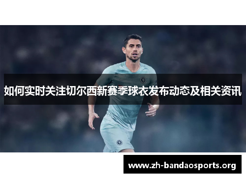 如何实时关注切尔西新赛季球衣发布动态及相关资讯 如何实时关注切尔西新赛季球衣发布动态及相关资讯