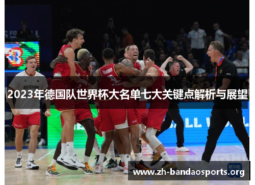 2023年德国队世界杯大名单七大关键点解析与展望 2023年德国队世界杯大名单七大关键点解析与展望