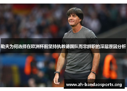 勒夫为何选择在欧洲杯前坚持执教德国队而非辞职的深层原因分析