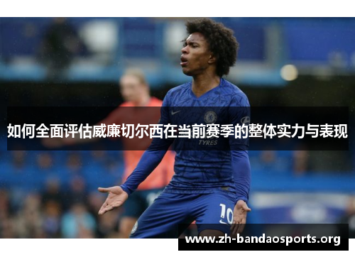 如何全面评估威廉切尔西在当前赛季的整体实力与表现 如何全面评估威廉切尔西在当前赛季的整体实力与表现