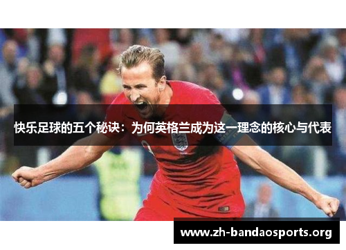 快乐足球的五个秘诀:为何英格兰成为这一理念的核心与代表 快乐足球的五个秘诀:为何英格兰成为这一理念的核心与代表