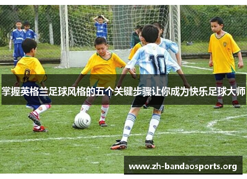掌握英格兰足球风格的五个关键步骤让你成为快乐足球大师 掌握英格兰足球风格的五个关键步骤让你成为快乐足球大师