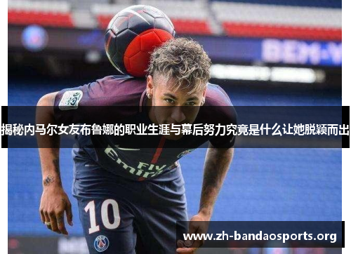 揭秘内马尔女友布鲁娜的职业生涯与幕后努力究竟是什么让她脱颖而出 揭秘内马尔女友布鲁娜的职业生涯与幕后努力究竟是什么让她脱颖而出