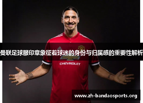曼联足球服印章象征着球迷的身份与归属感的重要性解析 曼联足球服印章象征着球迷的身份与归属感的重要性解析