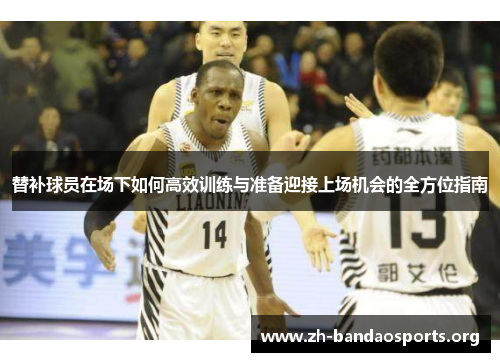 替补球员在场下如何高效训练与准备迎接上场机会的全方位指南 替补球员在场下如何高效训练与准备迎接上场机会的全方位指南