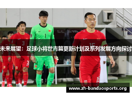 未来展望:足球小将世青篇更新计划及系列发展方向探讨 未来展望:足球小将世青篇更新计划及系列发展方向探讨