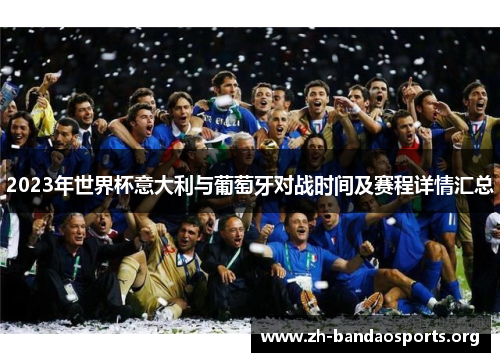 2023年世界杯意大利与葡萄牙对战时间及赛程详情汇总 2023年世界杯意大利与葡萄牙对战时间及赛程详情汇总