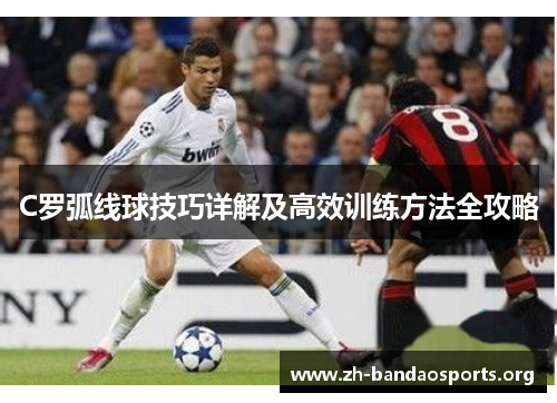 C罗弧线球技巧详解及高效训练方法全攻略 C罗弧线球技巧详解及高效训练方法全攻略