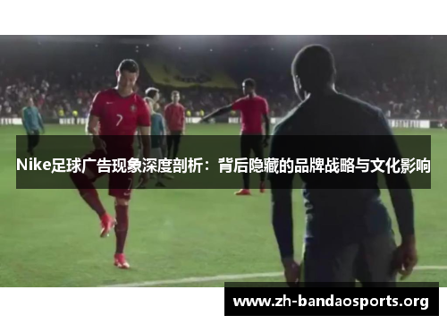 Nike足球广告现象深度剖析:背后隐藏的品牌战略与文化影响 Nike足球广告现象深度剖析:背后隐藏的品牌战略与文化影响