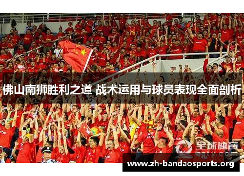 佛山南狮胜利之道 战术运用与球员表现全面剖析 佛山南狮胜利之道 战术运用与球员表现全面剖析