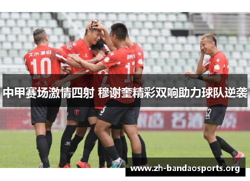 中甲赛场激情四射 穆谢奎精彩双响助力球队逆袭 中甲赛场激情四射 穆谢奎精彩双响助力球队逆袭