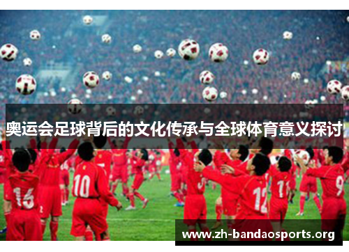 奥运会足球背后的文化传承与全球体育意义探讨 奥运会足球背后的文化传承与全球体育意义探讨