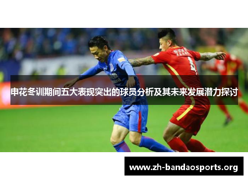 申花冬训期间五大表现突出的球员分析及其未来发展潜力探讨 申花冬训期间五大表现突出的球员分析及其未来发展潜力探讨