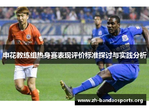 申花教练组热身赛表现评价标准探讨与实践分析 申花教练组热身赛表现评价标准探讨与实践分析