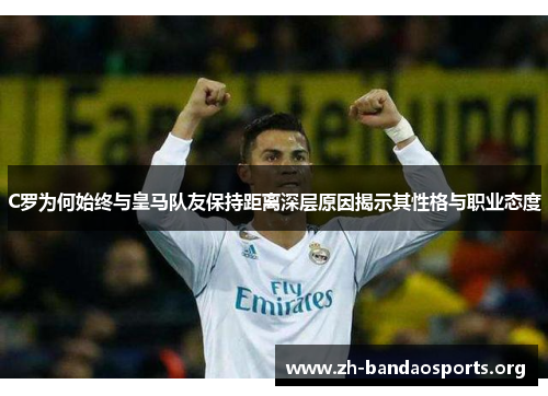 C罗为何始终与皇马队友保持距离深层原因揭示其性格与职业态度 C罗为何始终与皇马队友保持距离深层原因揭示其性格与职业态度