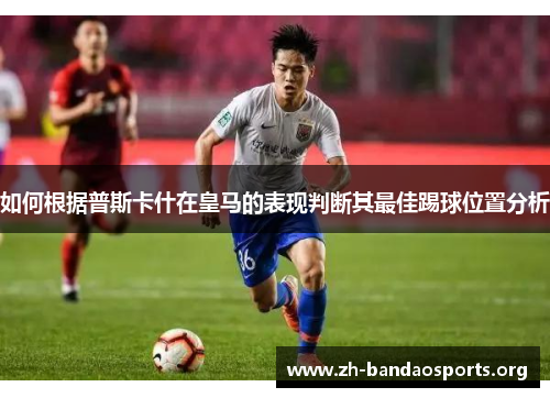 如何根据普斯卡什在皇马的表现判断其最佳踢球位置分析 如何根据普斯卡什在皇马的表现判断其最佳踢球位置分析